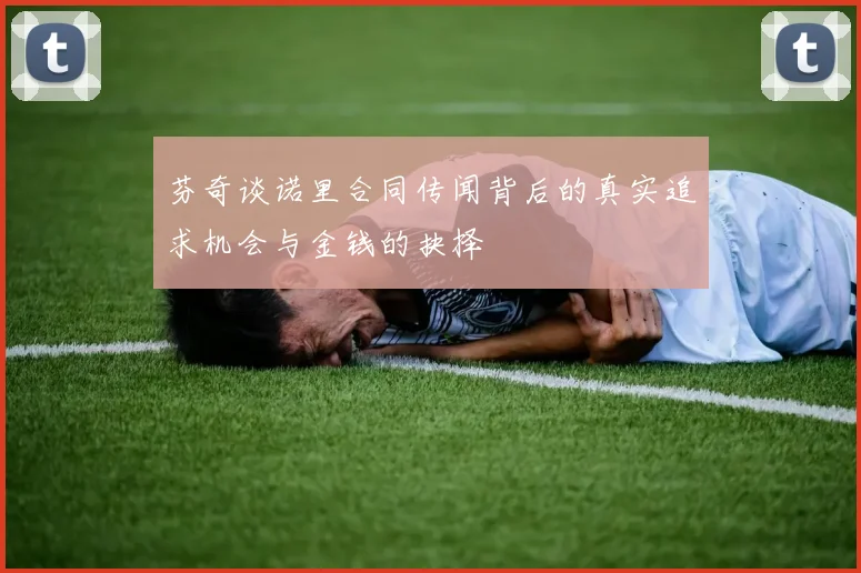 芬奇谈诺里合同传闻背后的真实追求机会与金钱的抉择