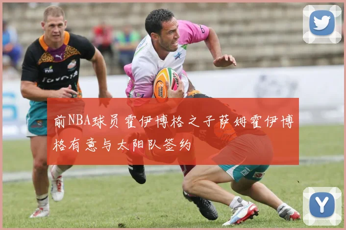 前NBA球员霍伊博格之子萨姆霍伊博格有意与太阳队签约