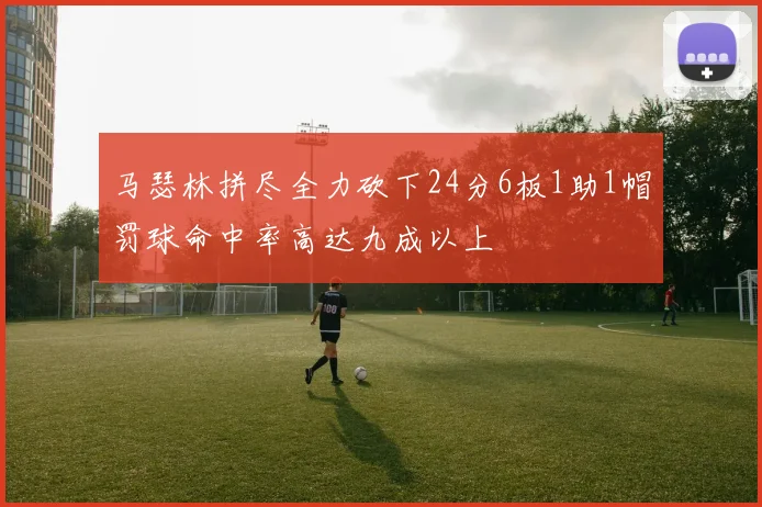 马瑟林拼尽全力砍下24分6板1助1帽罚球命中率高达九成以上