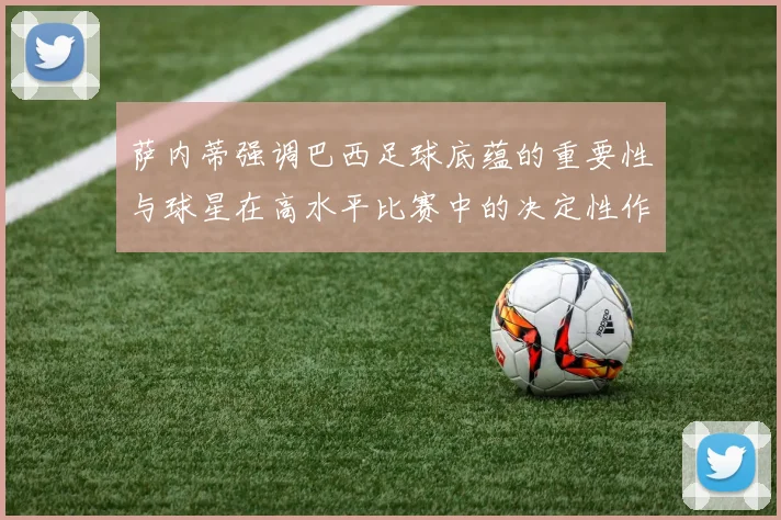 萨内蒂强调巴西足球底蕴的重要性与球星在高水平比赛中的决定性作用