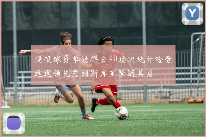 现役球员单场得分40场次统计哈登遥遥领先詹姆斯库里紧随其后