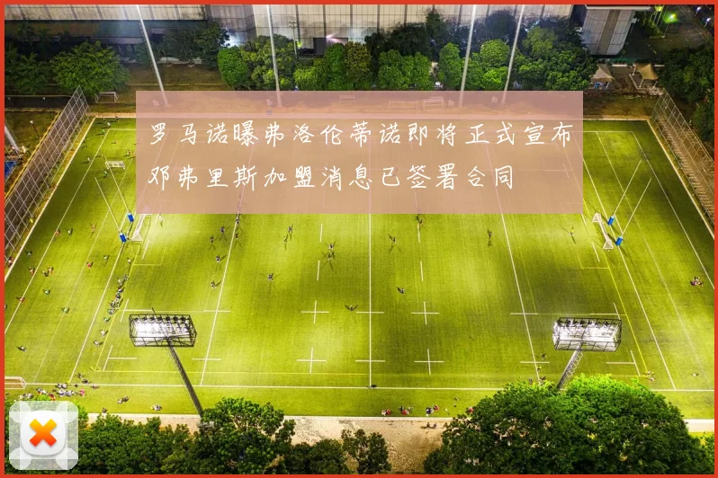 罗马诺曝弗洛伦蒂诺即将正式宣布邓弗里斯加盟消息已签署合同