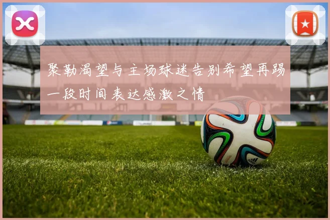 聚勒渴望与主场球迷告别希望再踢一段时间表达感激之情