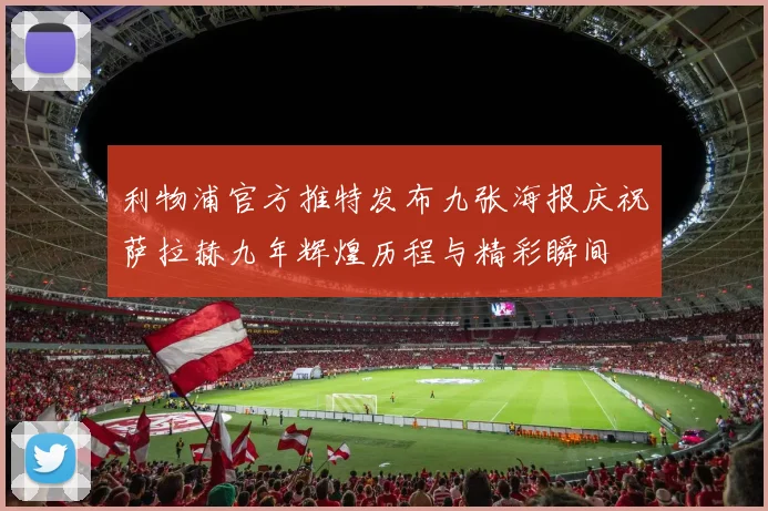 利物浦官方推特发布九张海报庆祝萨拉赫九年辉煌历程与精彩瞬间