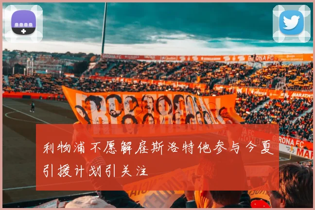 利物浦不愿解雇斯洛特他参与今夏引援计划引关注
