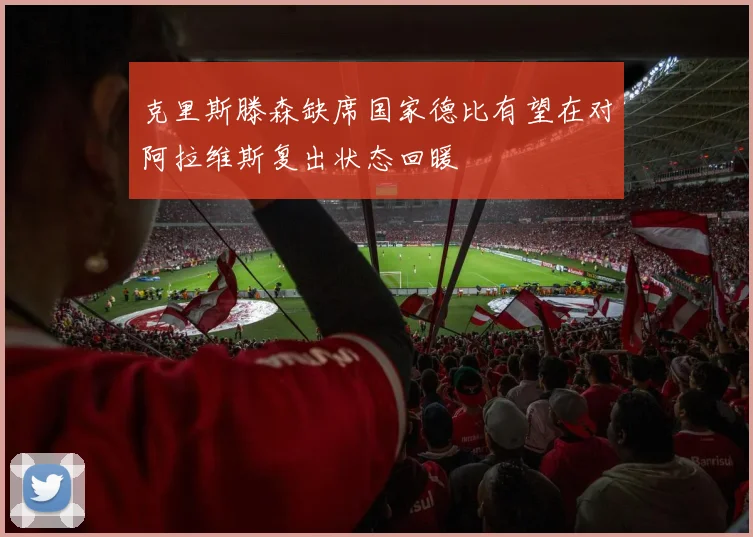克里斯滕森缺席国家德比有望在对阿拉维斯复出状态回暖