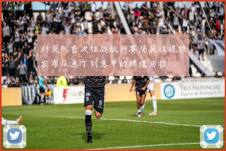 科莫队首次征战欧洲赛场庆祝视频发布从意丁到意甲的辉煌历程
