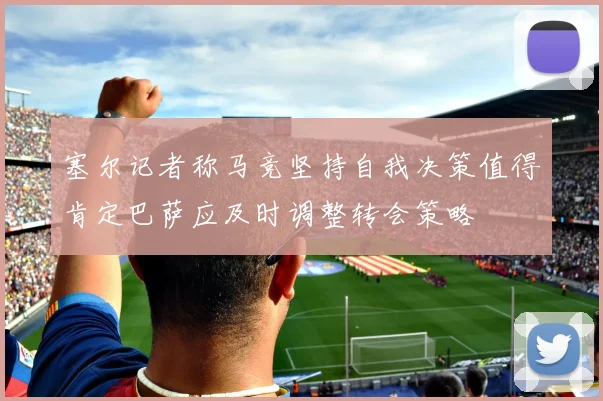 塞尔记者称马竞坚持自我决策值得肯定巴萨应及时调整转会策略